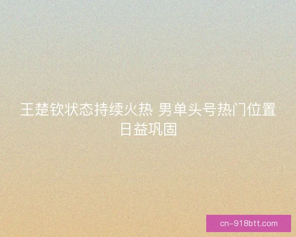 王楚钦状态持续火热 男单头号热门位置日益巩固