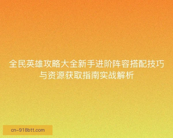 全民英雄攻略大全新手进阶阵容搭配技巧与资源获取指南实战解析