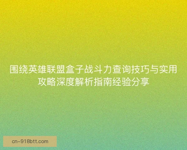 围绕英雄联盟盒子战斗力查询技巧与实用攻略深度解析指南经验分享