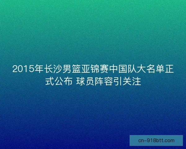 2015年长沙男篮亚锦赛中国队大名单正式公布 球员阵容引关注
