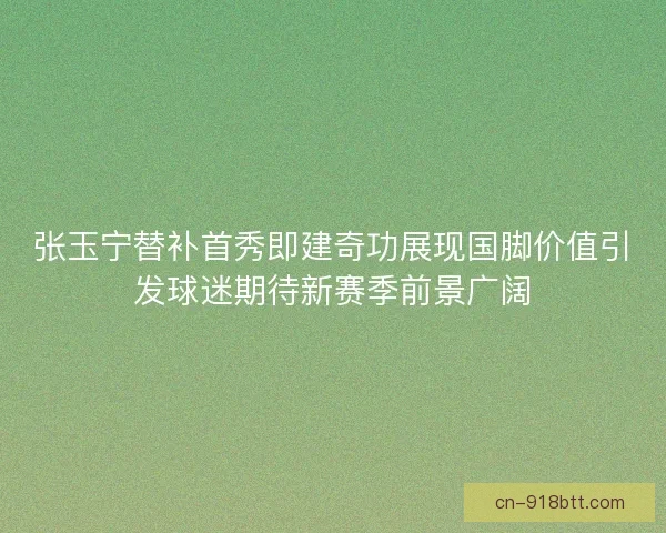 张玉宁替补首秀即建奇功展现国脚价值引发球迷期待新赛季前景广阔