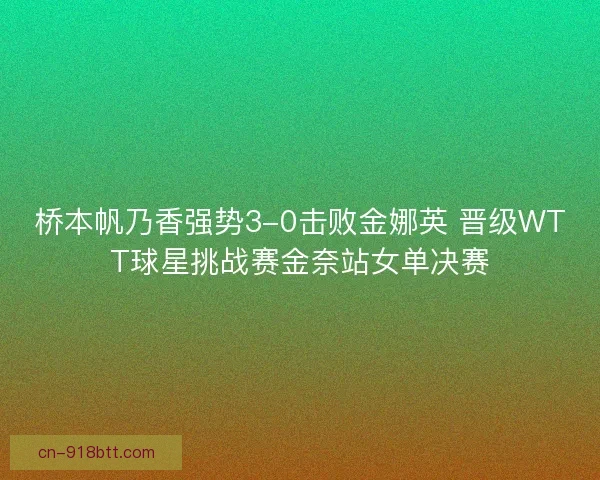 桥本帆乃香强势3-0击败金娜英 晋级WTT球星挑战赛金奈站女单决赛