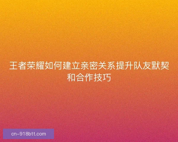 王者荣耀如何建立亲密关系提升队友默契和合作技巧