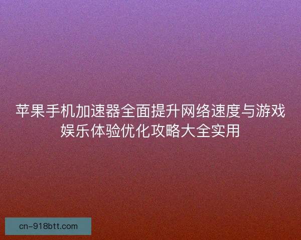 苹果手机加速器全面提升网络速度与游戏娱乐体验优化攻略大全实用