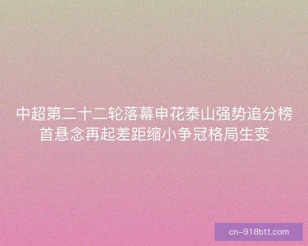 中超第二十二轮落幕申花泰山强势追分榜首悬念再起差距缩小争冠格局生变