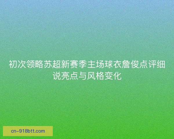 初次领略苏超新赛季主场球衣詹俊点评细说亮点与风格变化