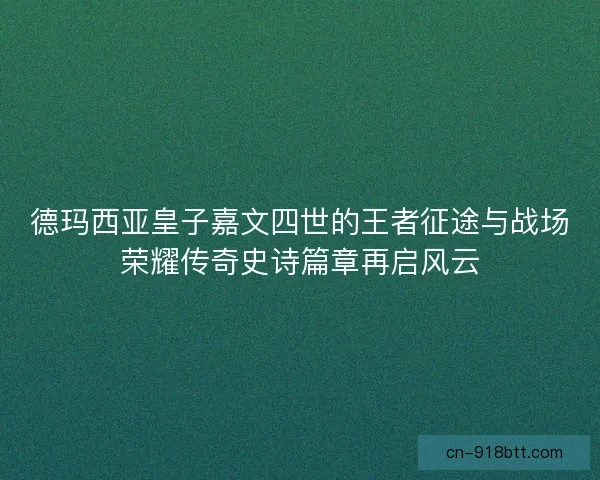 德玛西亚皇子嘉文四世的王者征途与战场荣耀传奇史诗篇章再启风云