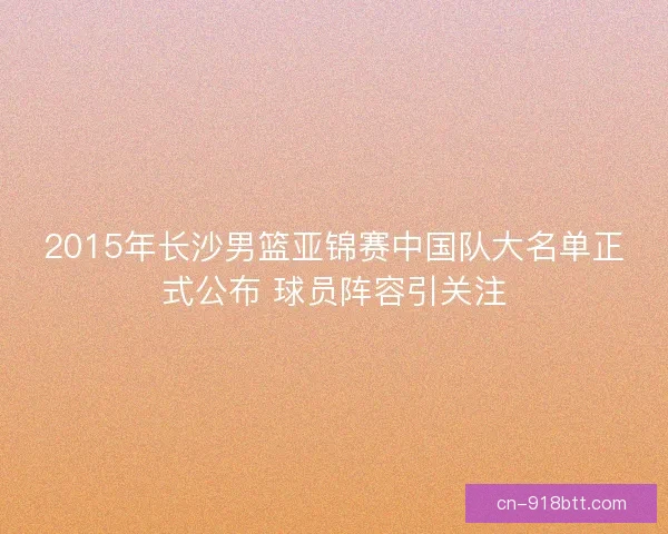 2015年长沙男篮亚锦赛中国队大名单正式公布 球员阵容引关注
