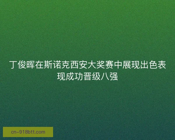 丁俊晖在斯诺克西安大奖赛中展现出色表现成功晋级八强