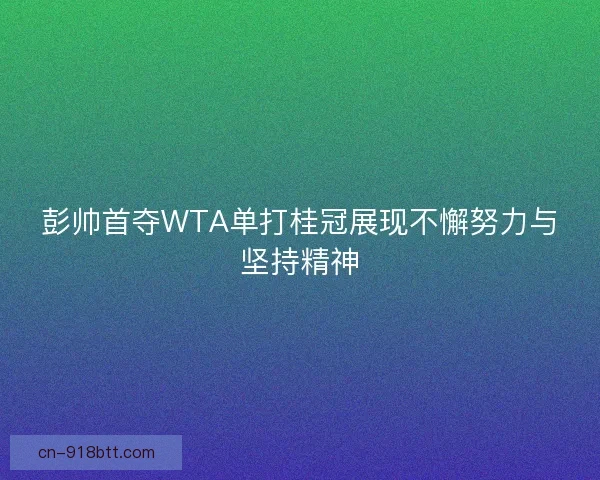 彭帅首夺WTA单打桂冠展现不懈努力与坚持精神