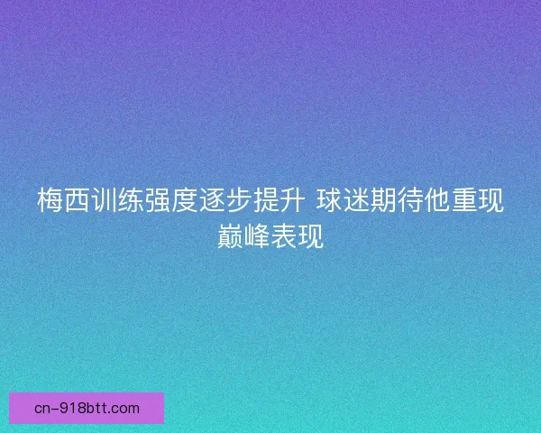 梅西训练强度逐步提升 球迷期待他重现巅峰表现