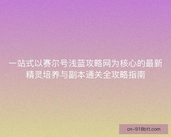 一站式以赛尔号浅蓝攻略网为核心的最新精灵培养与副本通关全攻略指南 一站式以赛尔号浅蓝攻略网为核心的最新精灵培养与副本通关全攻略指南