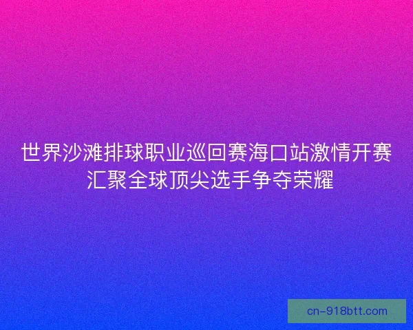 世界沙滩排球职业巡回赛海口站激情开赛 汇聚全球顶尖选手争夺荣耀 世界沙滩排球职业巡回赛海口站激情开赛 汇聚全球顶尖选手争夺荣耀