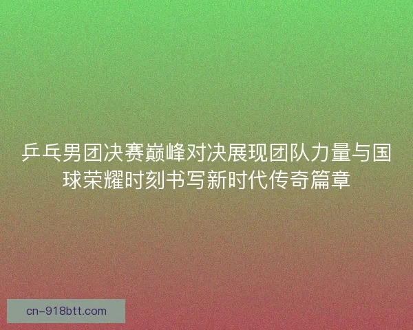 乒乓男团决赛巅峰对决展现团队力量与国球荣耀时刻书写新时代传奇篇章 乒乓男团决赛巅峰对决展现团队力量与国球荣耀时刻书写新时代传奇篇章