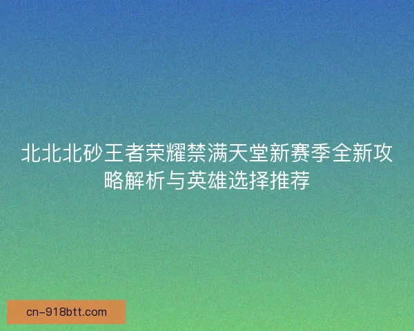 北北北砂王者荣耀禁满天堂新赛季全新攻略解析与英雄选择推荐 北北北砂王者荣耀禁满天堂新赛季全新攻略解析与英雄选择推荐